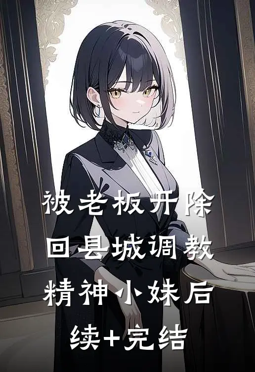被老板开除，回县城调教精神小妹后续+完结