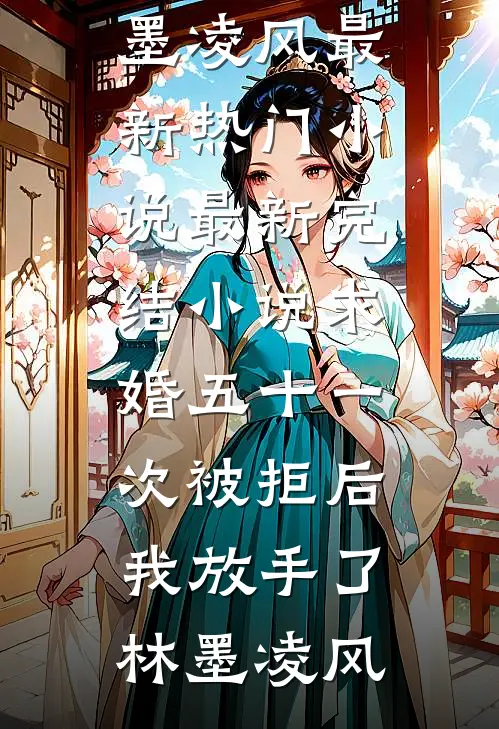 求婚五十一次被拒后，我放手了林墨凌风最新热门小说_最新完结小说求婚五十一次被拒后，我放手了(林墨凌风)