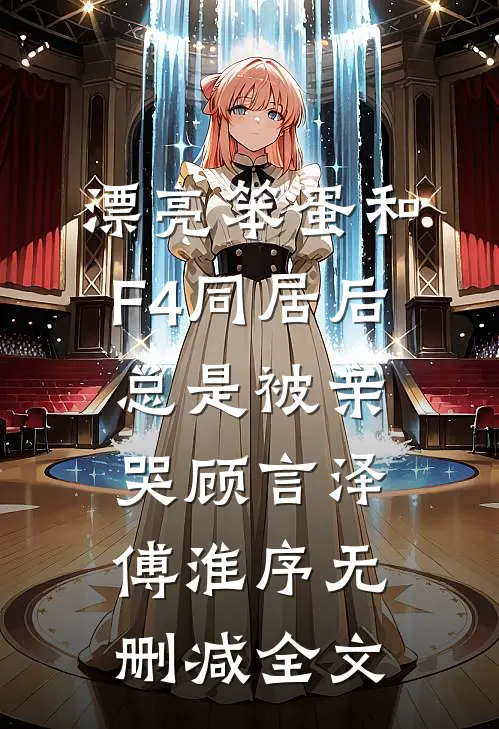 漂亮笨蛋和F4同居后总是被亲哭顾言泽傅淮序无删减全文