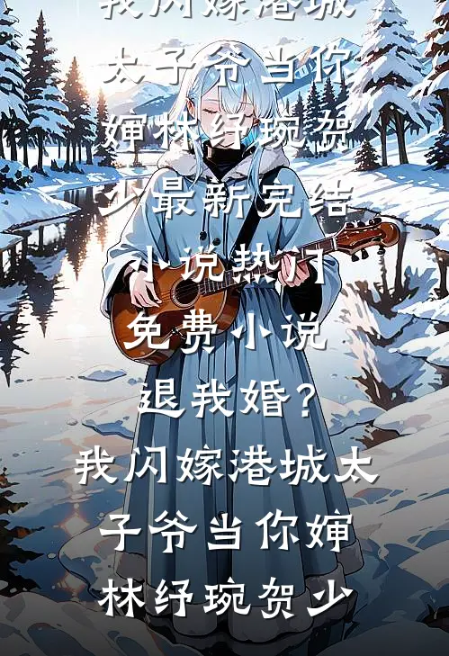 退我婚？我闪嫁港城太子爷当你婶(林纾琬贺少)最新完结小说_热门免费小说退我婚？我闪嫁港城太子爷当你婶林纾琬贺少