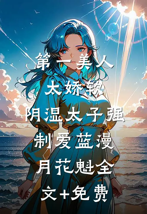 第一美人太娇软，阴湿太子强制爱蓝漫月花魁全文+免费