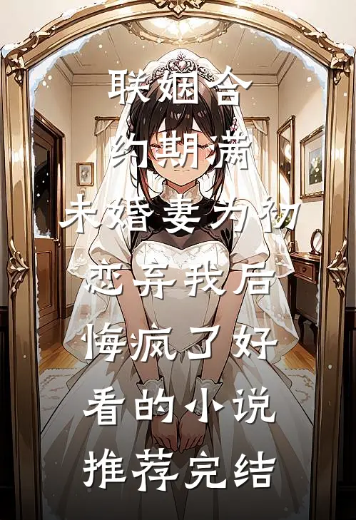联姻合约期满，未婚妻为初恋弃我后悔疯了好看的小说推荐完结
