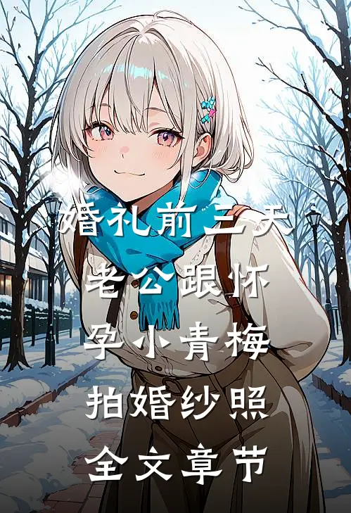 婚礼前三天，老公跟怀孕小青梅拍婚纱照全文章节
