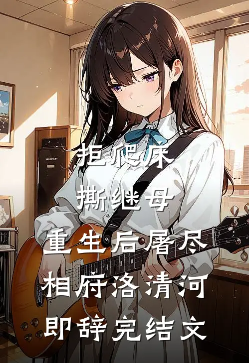 拒爬床，撕继母，重生后屠尽相府洛清河即辞完结文