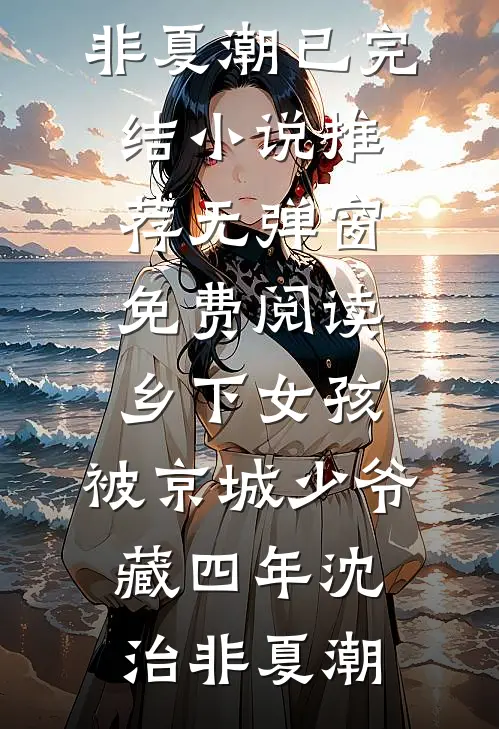 乡下女孩，被京城少爷藏四年沈治非夏潮已完结小说推荐_无弹窗免费阅读乡下女孩，被京城少爷藏四年沈治非夏潮