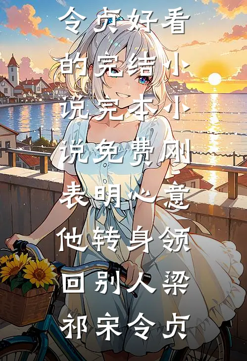 刚表明心意，他转身领回别人(梁祁宋令贞)好看的完结小说_完本小说免费刚表明心意，他转身领回别人梁祁宋令贞