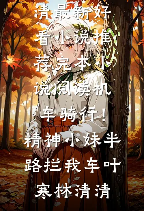 机车骑行！精神小妹半路拦我车(叶寒林清清)最新好看小说推荐_完本小说阅读机车骑行！精神小妹半路拦我车(叶寒林清清)