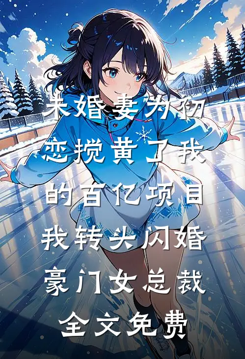 未婚妻为初恋搅黄了我的百亿项目，我转头闪婚豪门女总裁全文免费