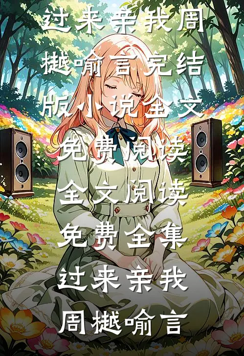 过来亲我(周樾喻言)完结版小说全文免费阅读_全文阅读免费全集过来亲我(周樾喻言)