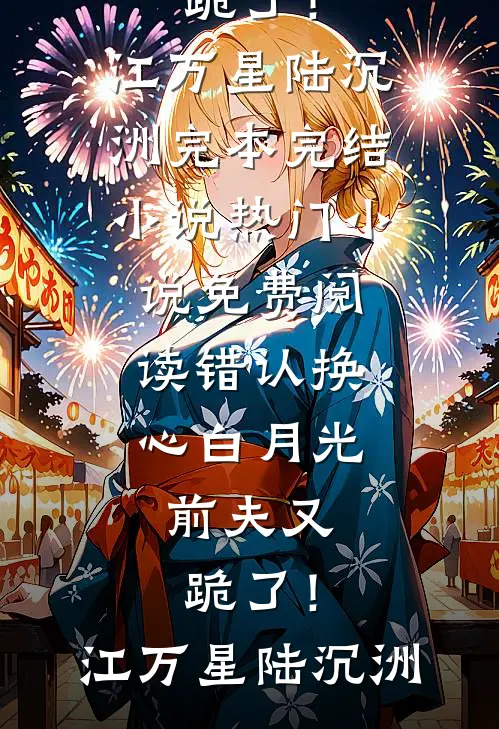 错认换心白月光，前夫又跪了！(江万星陆沉洲)完本完结小说_热门小说免费阅读错认换心白月光，前夫又跪了！江万星陆沉洲