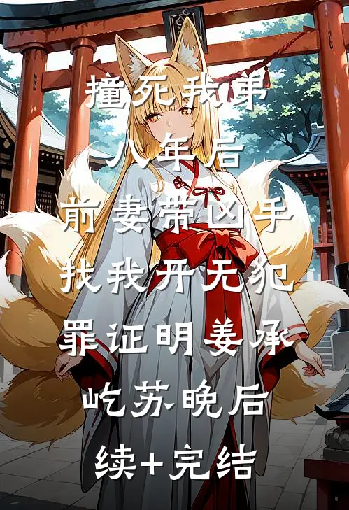 撞死我弟八年后，前妻带凶手找我开无犯罪证明姜承屹苏晚后续+完结