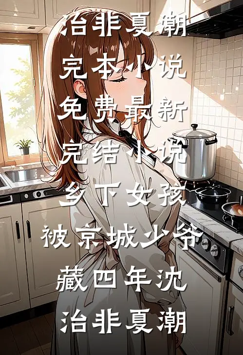乡下女孩，被京城少爷藏四年沈治非夏潮完本小说免费_最新完结小说乡下女孩，被京城少爷藏四年(沈治非夏潮)