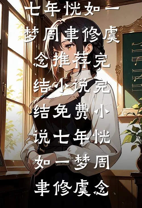 七年恍如一梦(周聿修虞念)推荐完结小说_完结免费小说七年恍如一梦(周聿修虞念)