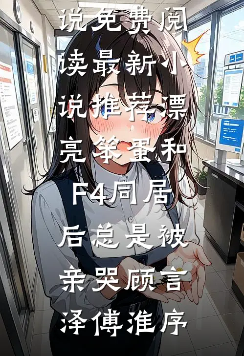 漂亮笨蛋和F4同居后总是被亲哭顾言泽傅淮序免费小说免费阅读_最新小说推荐漂亮笨蛋和F4同居后总是被亲哭顾言泽傅淮序