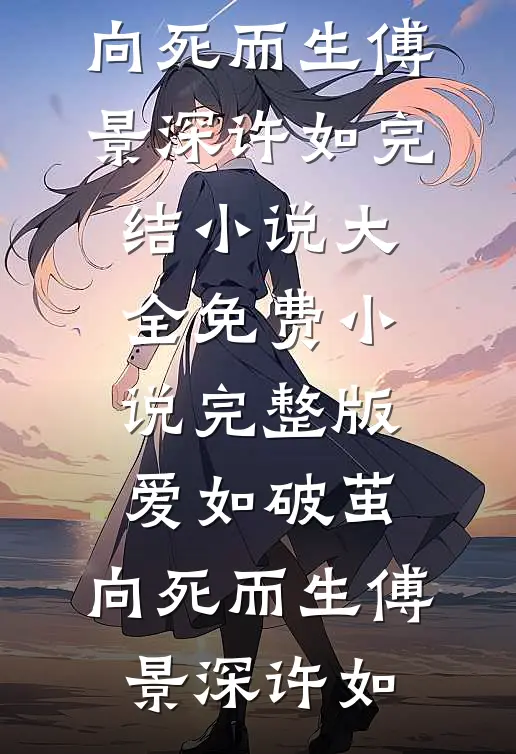 爱如破茧，向死而生(傅景深许如)完结小说大全_免费小说完整版爱如破茧，向死而生(傅景深许如)