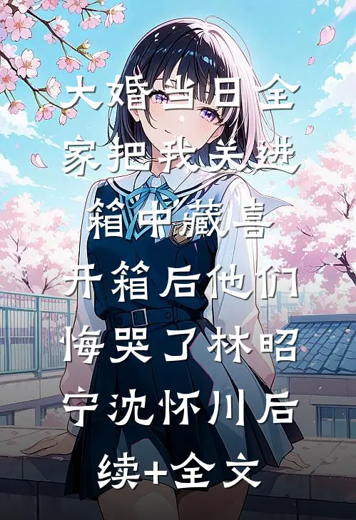 大婚当日全家把我关进箱中藏喜，开箱后他们悔哭了林昭宁沈怀川后续+全文