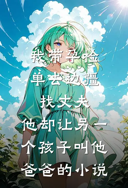 我带孕检单去边疆找丈夫，他却让另一个孩子叫他爸爸的小说