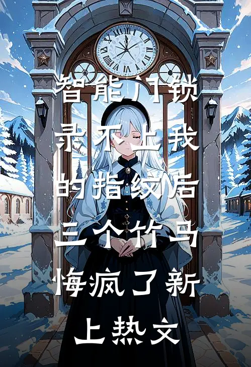 智能门锁录不上我的指纹后，三个竹马悔疯了新上热文