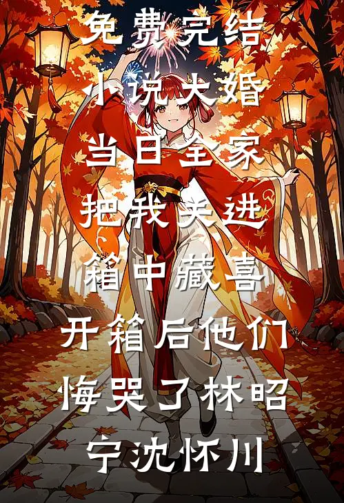 大婚当日全家把我关进箱中藏喜，开箱后他们悔哭了林昭宁沈怀川在线阅读免费小说_全本免费完结小说大婚当日全家把我关进箱中藏喜，开箱后他们悔哭了林昭宁沈怀川