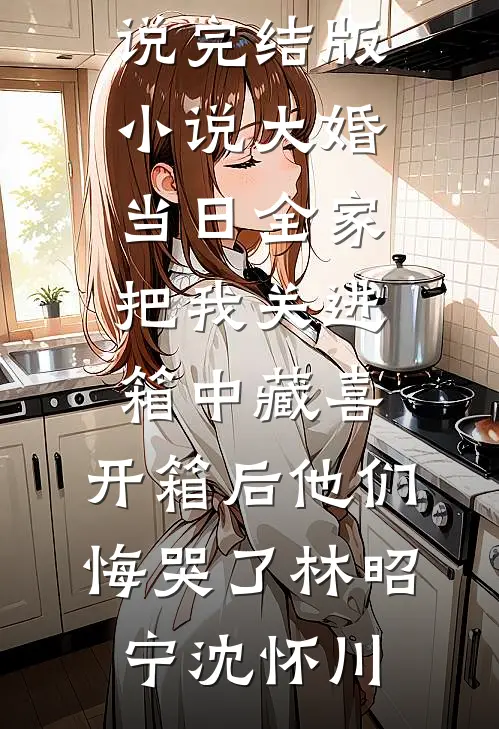 大婚当日全家把我关进箱中藏喜，开箱后他们悔哭了(林昭宁沈怀川)已完结小说_完结版小说大婚当日全家把我关进箱中藏喜，开箱后他们悔哭了林昭宁沈怀川