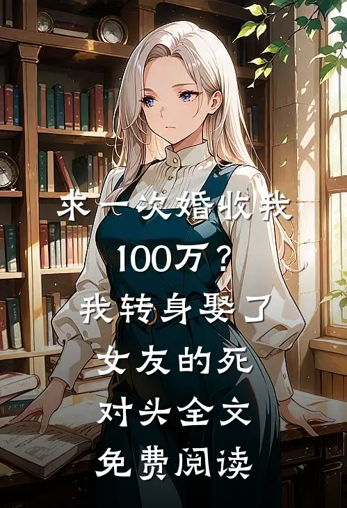求一次婚收我100万？我转身娶了女友的死对头全文免费阅读