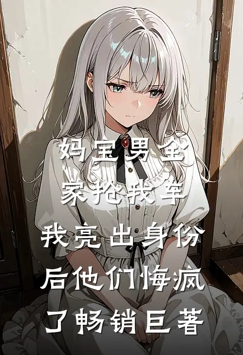 妈宝男全家抢我车，我亮出身份后他们悔疯了畅销巨著