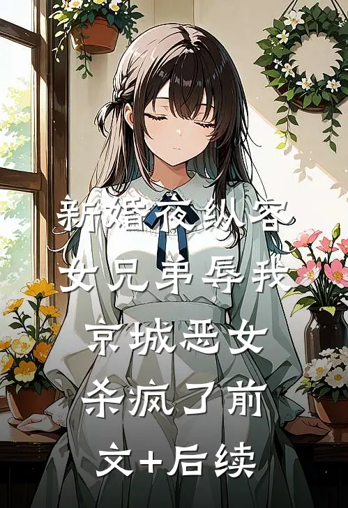 新婚夜纵容女兄弟辱我，京城恶女杀疯了前文+后续