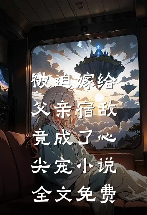 被迫嫁给父亲宿敌，竟成了心尖宠小说全文免费