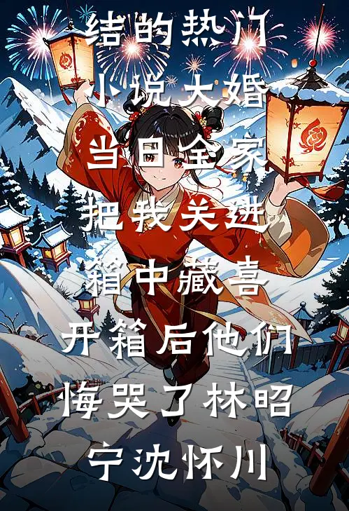 大婚当日全家把我关进箱中藏喜，开箱后他们悔哭了(林昭宁沈怀川)好看的小说推荐完结_完结的热门小说大婚当日全家把我关进箱中藏喜，开箱后他们悔哭了(林昭宁沈怀川)