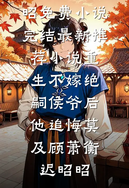 重生不嫁绝嗣侯爷后，他追悔莫及(顾萧衡迟昭昭)免费小说完结_最新推荐小说重生不嫁绝嗣侯爷后，他追悔莫及(顾萧衡迟昭昭)