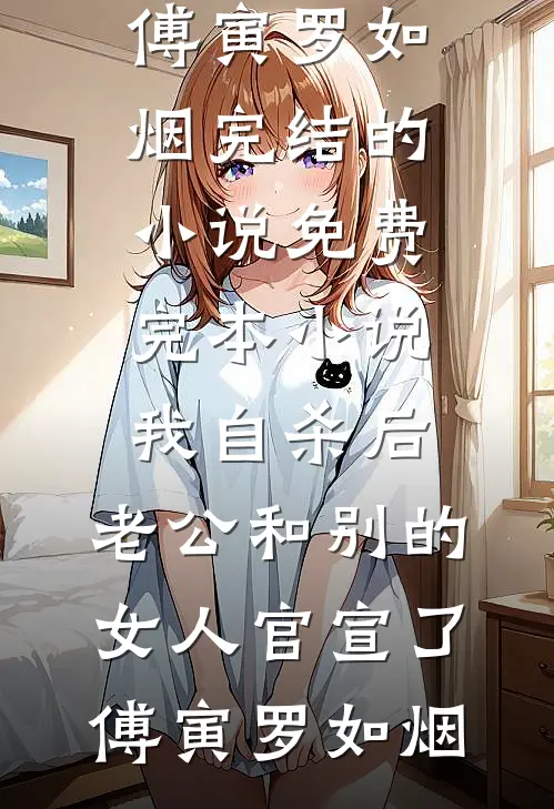 我自杀后，老公和别的女人官宣了傅寅罗如烟完结的小说_免费完本小说我自杀后，老公和别的女人官宣了(傅寅罗如烟)