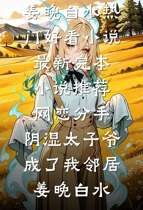 网恋分手，阴湿太子爷成了我邻居姜晚白水热门好看小说_最新完本小说推荐网恋分手，阴湿太子爷成了我邻居姜晚白水
