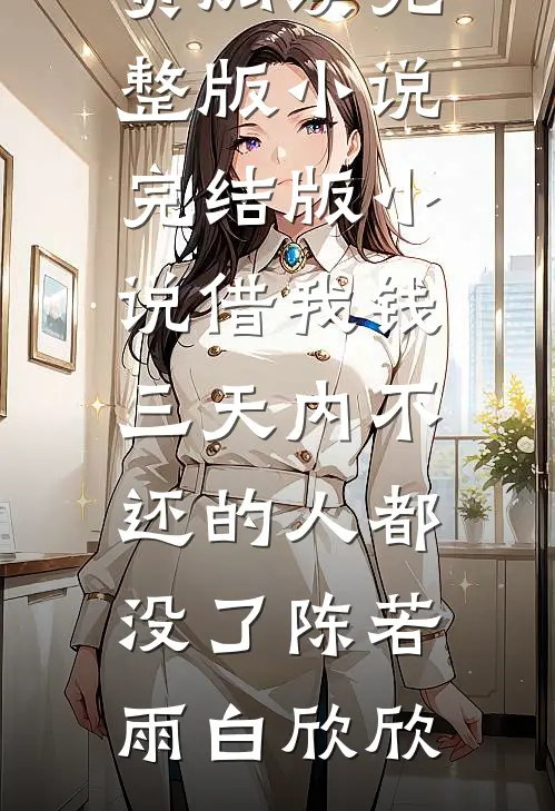 借我钱三天内不还的人都没了陈若雨白欣欣免费阅读完整版小说_完结版小说借我钱三天内不还的人都没了(陈若雨白欣欣)
