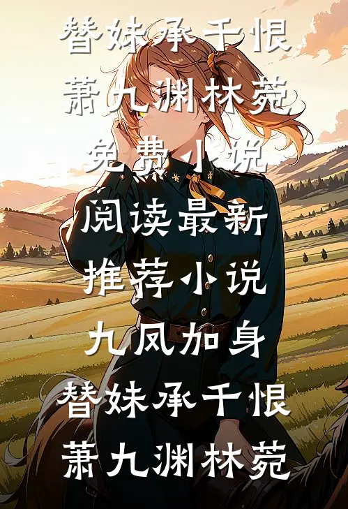 九凤加身，替妹承千恨萧九渊林菀免费小说阅读_最新推荐小说九凤加身，替妹承千恨(萧九渊林菀)