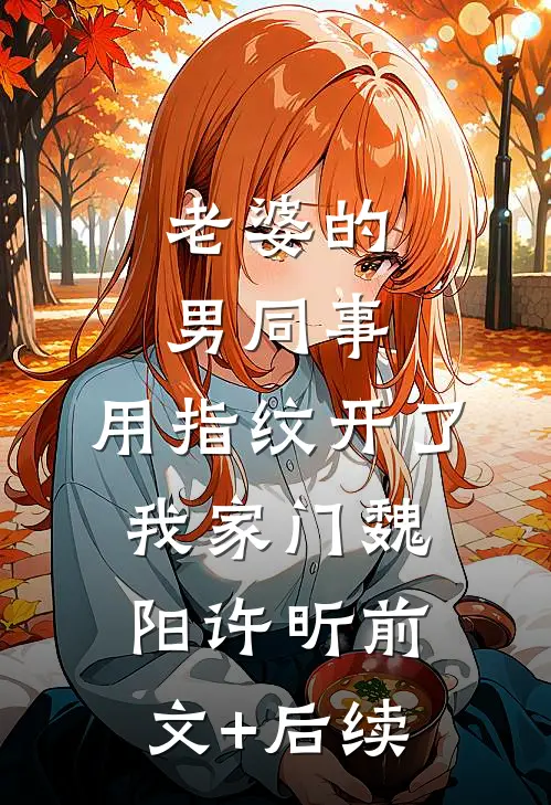 老婆的男同事，用指纹开了我家门魏阳许昕前文+后续