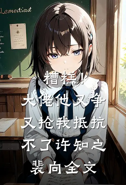 糟糕！大佬他又争又抢我抵抗不了许知之裴向全文