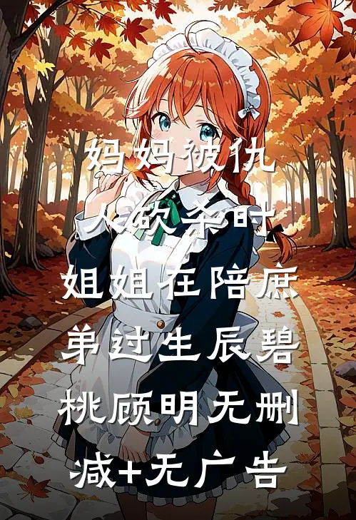 妈妈被仇人砍杀时，姐姐在陪庶弟过生辰碧桃顾明无删减+无广告