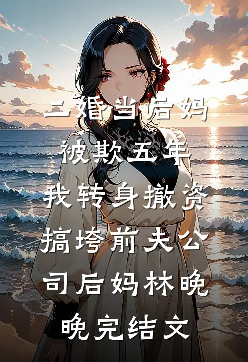二婚当后妈被欺五年，我转身撤资搞垮前夫公司后妈林晚晚完结文