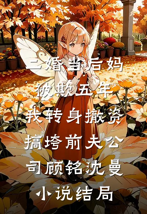 二婚当后妈被欺五年，我转身撤资搞垮前夫公司顾铭沈曼小说结局