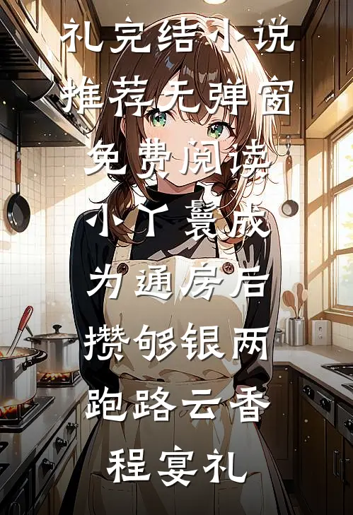 小丫鬟成为通房后，攒够银两跑路云香程宴礼完结小说推荐_无弹窗免费阅读小丫鬟成为通房后，攒够银两跑路(云香程宴礼)