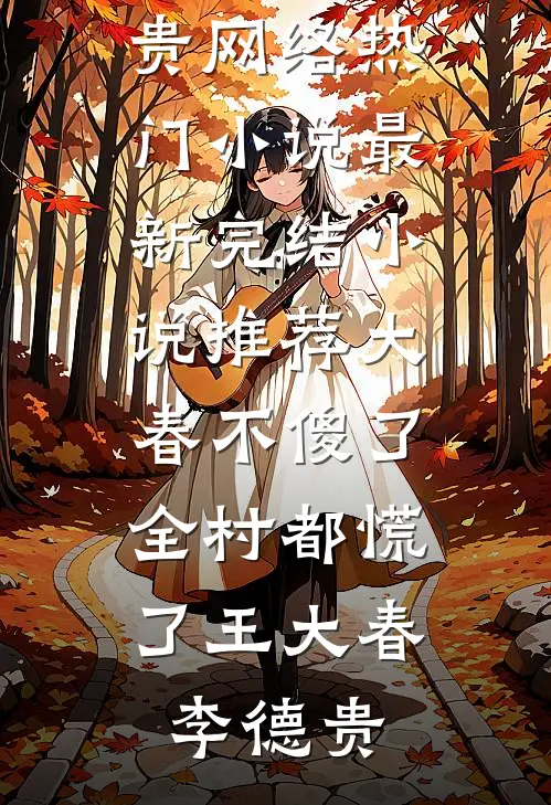 大春不傻了，全村都慌了(王大春李德贵)网络热门小说_最新完结小说推荐大春不傻了，全村都慌了(王大春李德贵)