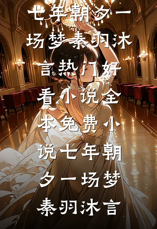七年朝夕一场梦秦羽沐言热门好看小说_全本免费小说七年朝夕一场梦秦羽沐言