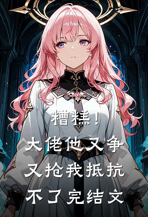 糟糕！大佬他又争又抢我抵抗不了完结文
