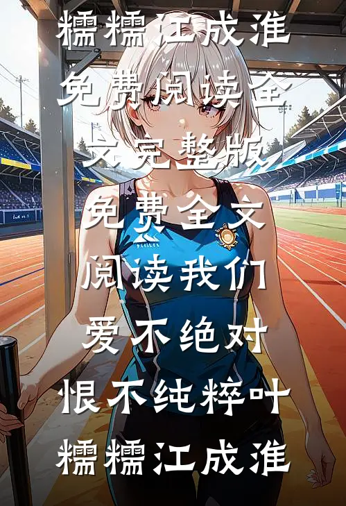 我们爱不绝对，恨不纯粹叶糯糯江成淮免费阅读全文_完整版免费全文阅读我们爱不绝对，恨不纯粹叶糯糯江成淮