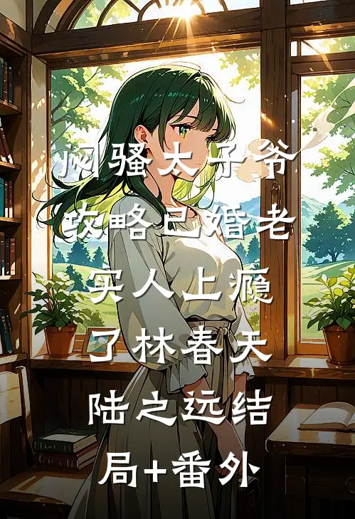 闷骚太子爷攻略已婚老实人上瘾了林春天陆之远结局+番外