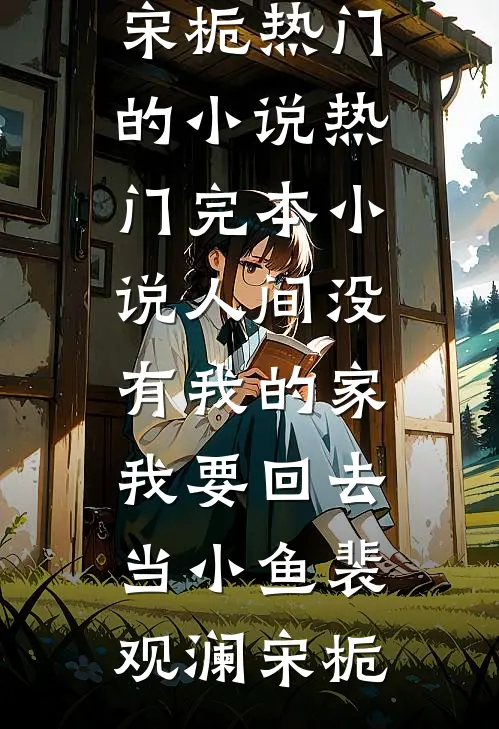 人间没有我的家，我要回去当小鱼(裴观澜宋栀)热门的小说_热门完本小说人间没有我的家，我要回去当小鱼(裴观澜宋栀)