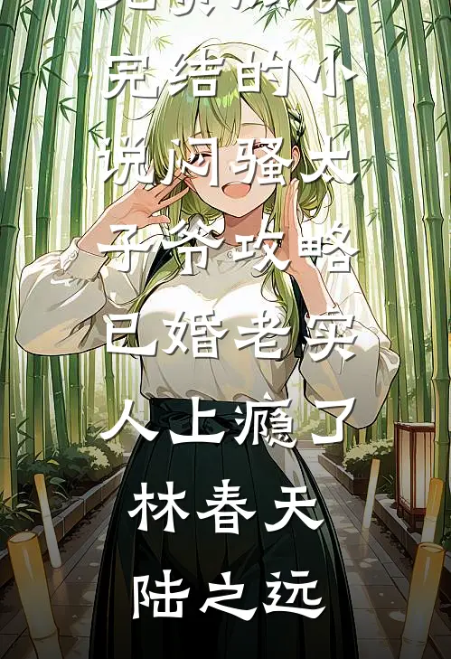 闷骚太子爷攻略已婚老实人上瘾了林春天陆之远完整版小说全文免费阅读_完结的小说闷骚太子爷攻略已婚老实人上瘾了林春天陆之远