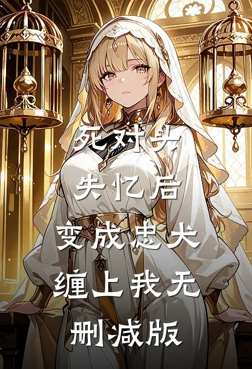 死对头失忆后，变成忠犬缠上我无删减版
