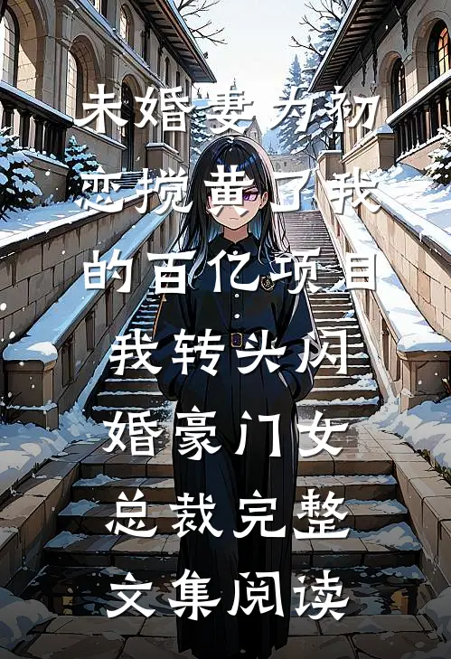 未婚妻为初恋搅黄了我的百亿项目，我转头闪婚豪门女总裁完整文集阅读
