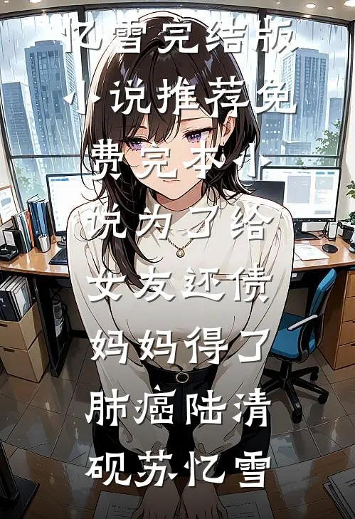 为了给女友还债，妈妈得了肺癌陆清砚苏忆雪完结版小说推荐_免费完本小说为了给女友还债，妈妈得了肺癌(陆清砚苏忆雪)